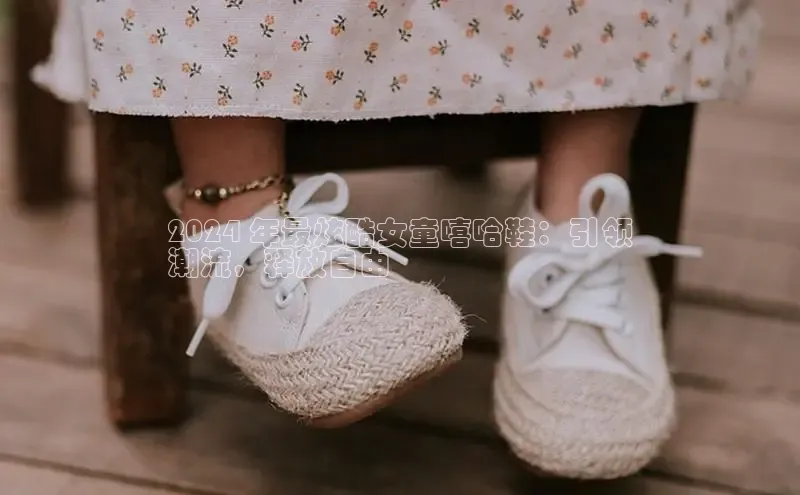 球速体育app登录入口汉得信息2024 年最炫酷女童嘻哈鞋：引领
潮流，释放自由