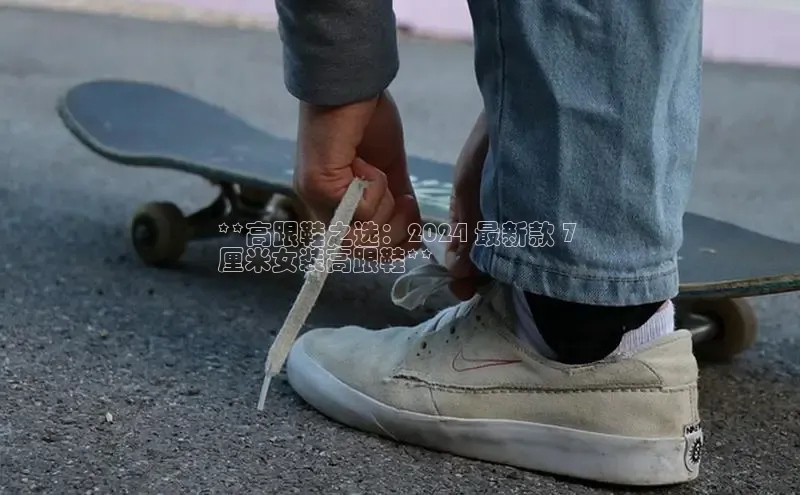 球速体育welcome登录哇咔哇咔文化**高跟鞋之选：2024 最新款 7 
厘米女装高跟鞋**