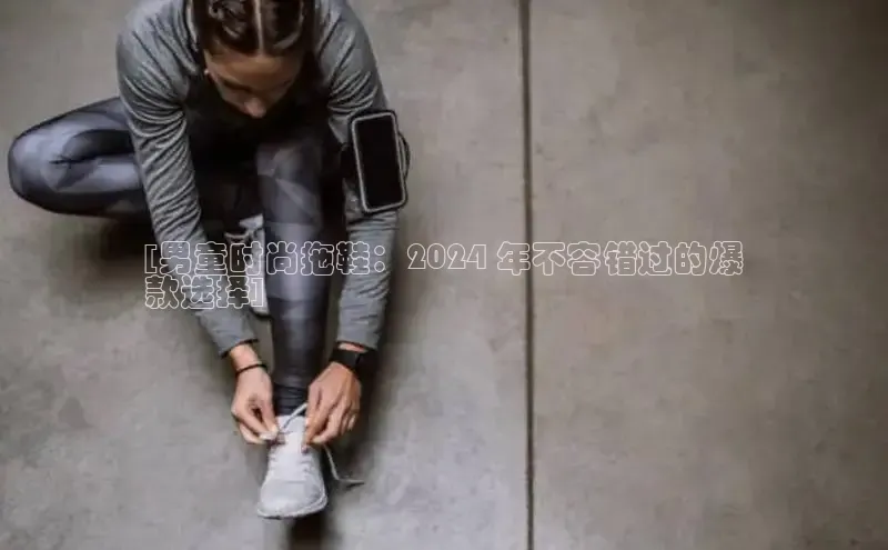 球速app官方入口梯哥哥科技[男童时尚拖鞋：2024 年不容错过的爆
款选择]