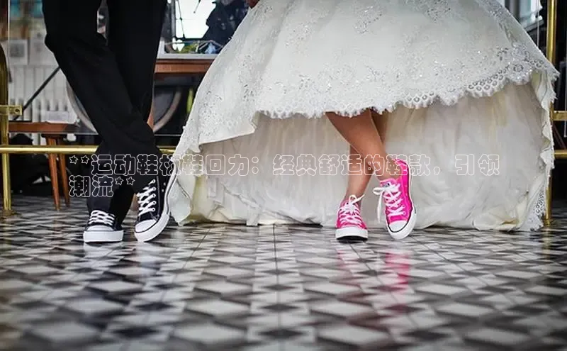 球速体育app官方下载网易**运动鞋板鞋回力：经典舒适的鞋款，引领
潮流**