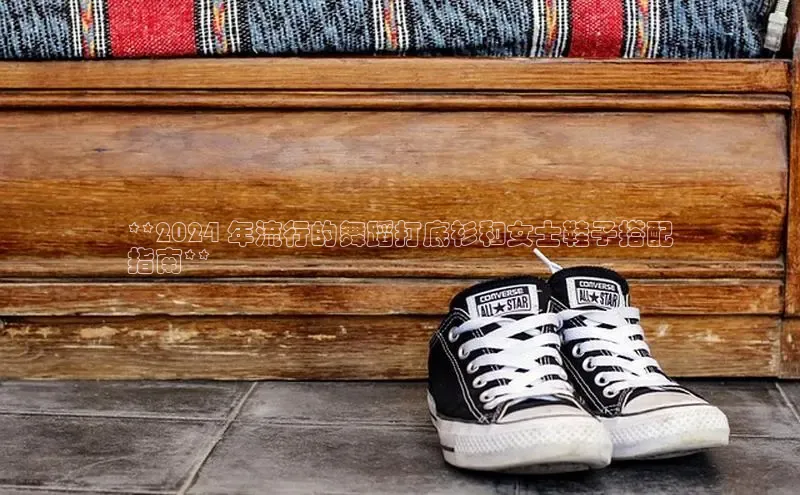 球速体育下载安装百度百聘**2024 年流行的舞蹈打底衫和女士鞋子搭配
指南**