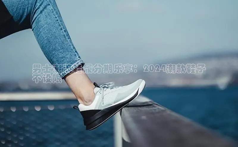 球速体育app下载地址手机版百度学术男士潮流鞋履分期乐享：2024潮款鞋子
不设限