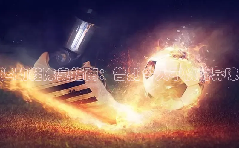 球速体育中文在线运动鞋除臭指南：告别令人不快的异味