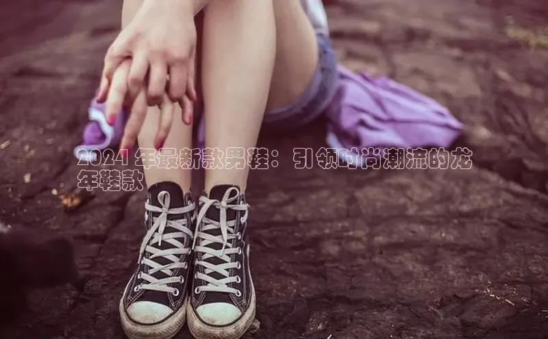 球速体育app官方下载网易2024 年最新款男鞋：引领时尚潮流的龙
年鞋款