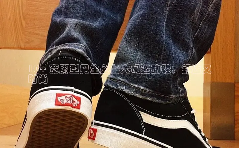 球速体育网页版登录入口百度集团10+ 宽脚型男生必备大码运动鞋，舒适又
时尚