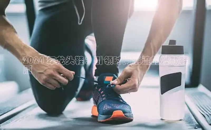 球速体育app百度网盘企业版2024 年龙头鞋：引领时尚潮流的爆款鞋
履