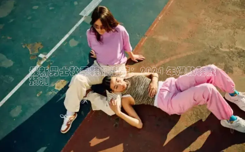 球速体育app下载官方普信公司最新男士秋季鞋履潮流：2024 年爆款鞋款
预测