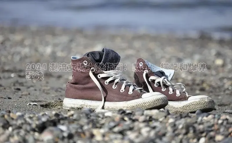 球速体育app官方下载网易2024 潮流女骑士靴指南：款式、搭配和保养
秘诀