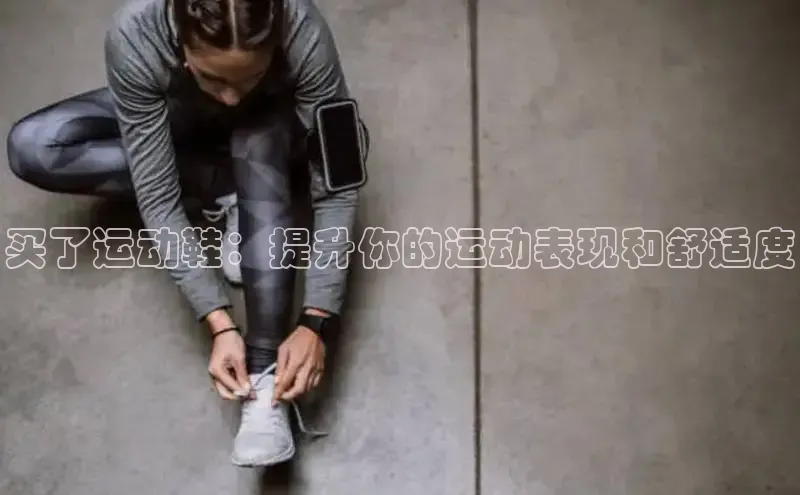 球速体育welcome登录哇咔哇咔文化买了运动鞋：提升你的运动表现和舒适度