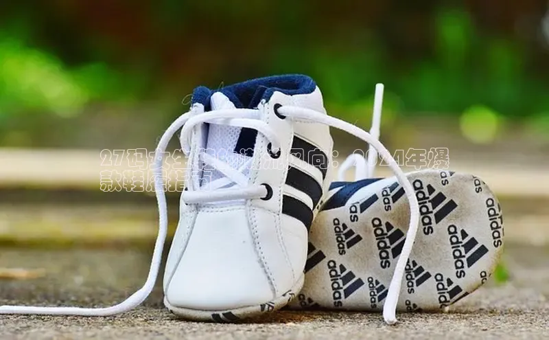 球速体育入口路畅科技27码女生鞋的潮流风向：2024年爆
款鞋履指南