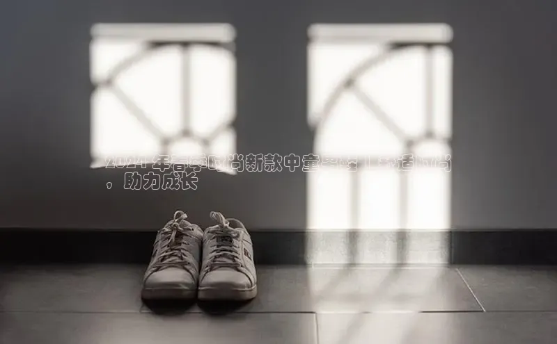 球速体育app下载官方普信公司2024 年春季时尚新款中童男鞋 | 舒适时尚
，助力成长