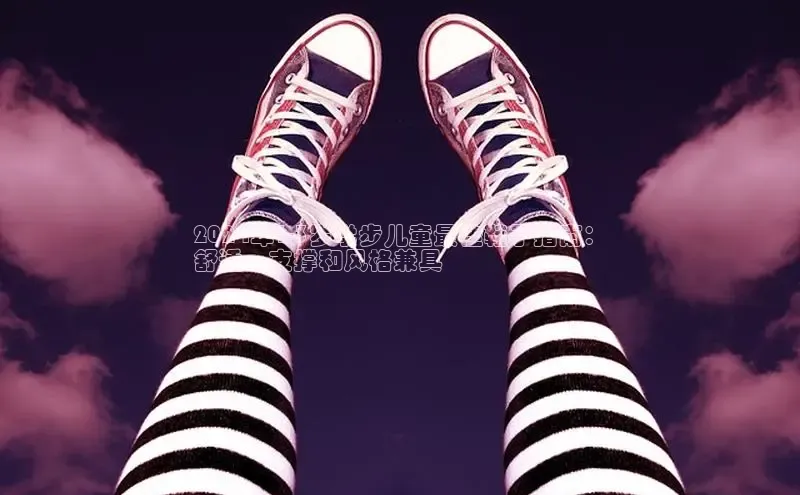 球速体育下载安装小米2024年1-3岁学步儿童最佳鞋子指南：
舒适、支撑和风格兼具