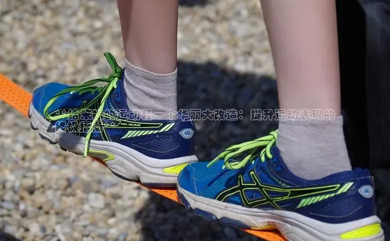 球速体育app下载官方字节跳动**给笨拙的运动鞋一个华丽大改造：提升运动表现的
终极指南**