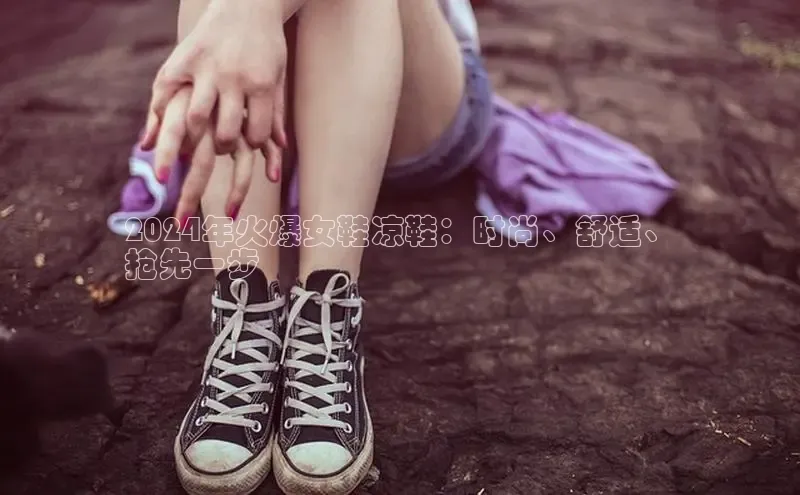 球速体育下载安装百度搜索资源平台2024年火爆女鞋凉鞋：时尚、舒适、
抢先一步