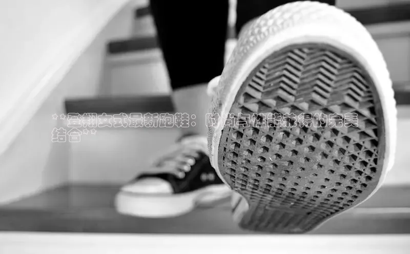 球速体育app登录入口百度手机卫士**登翔女式最新跑鞋：时尚与性能兼得的完美
结合**