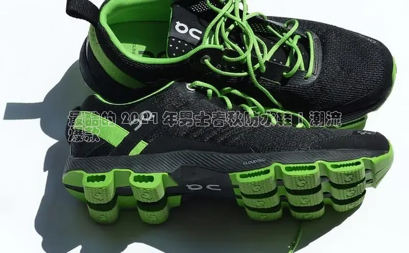 球速app官网登录入口百度社团赞助平台最酷的 2024 年男士春秋防水鞋 | 潮流
爆款