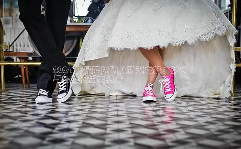 球速体育百度信誉2024 年最酷的防水防滑女鞋：时尚
与舒适的完美结合