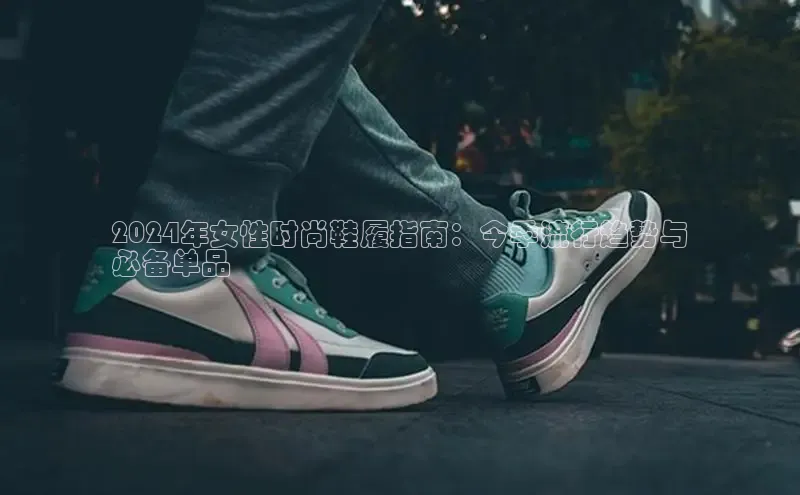 球速体育百度信誉2024年女性时尚鞋履指南：今季流行趋势与
必备单品