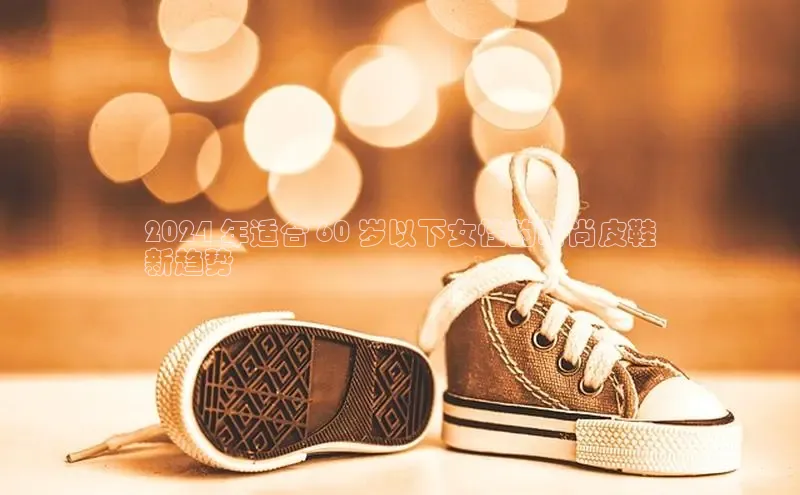 球速体育官网百度网盘2024 年适合 60 岁以下女性的时尚皮鞋
新趋势