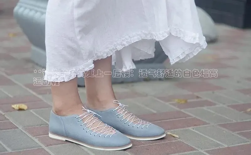 球速体育下载颐驰 06**让你的身高更上一层楼：透气舒适的白色增高
运动鞋**