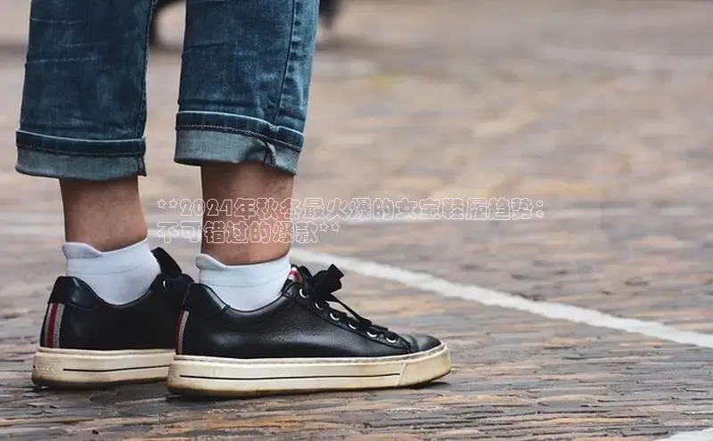 球速体育app下载官方字节跳动**2024年秋冬最火爆的女宝鞋履趋势：
不可错过的爆款**