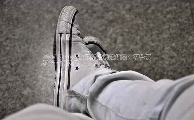 welcome-球速体育百度取证2024 年 Nike 女鞋新款爆款指南：不容错
过的时尚选择