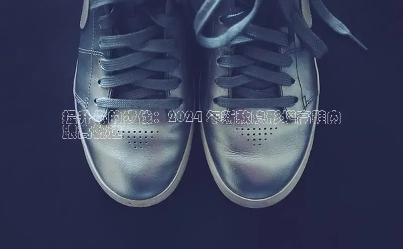 welcome-球速体育江铃新能源提升你的步伐：2024 年新款隐形增高鞋内
跟高概述