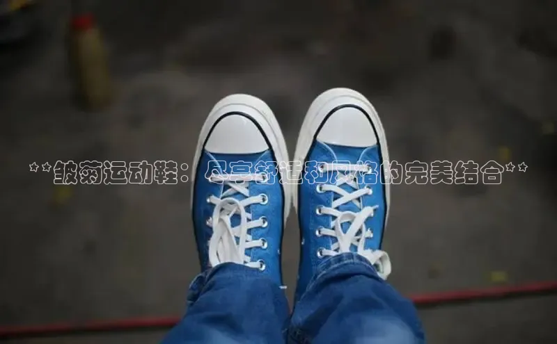 球速体育下载京东**皱菊运动鞋：尽享舒适和风格的完美结合**