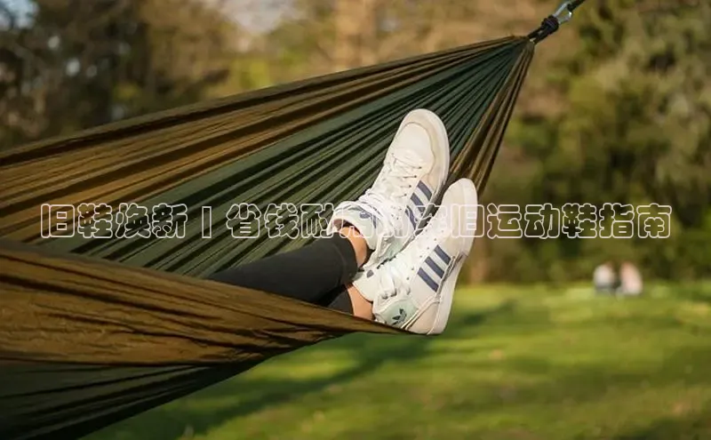 球速体育app登录入口百度人工翻译旧鞋焕新 | 省钱耐用的穿旧运动鞋指南