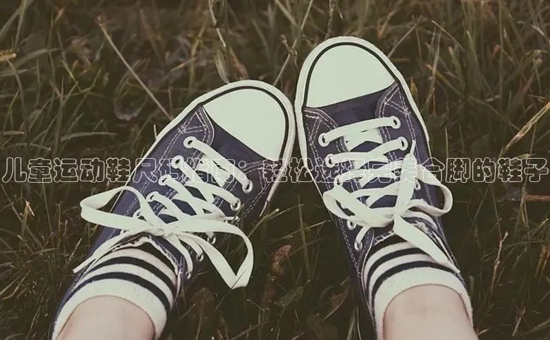 球速体育app登录入口汉得信息儿童运动鞋尺码指南：轻松选择完美合脚的鞋子