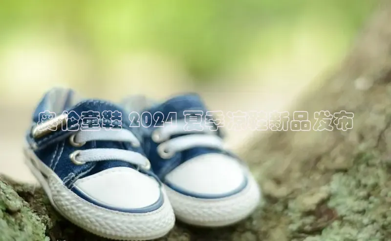 球速体育网页版登陆入口百度移动开放平台奥伦童鞋 2024 夏季凉鞋新品发布