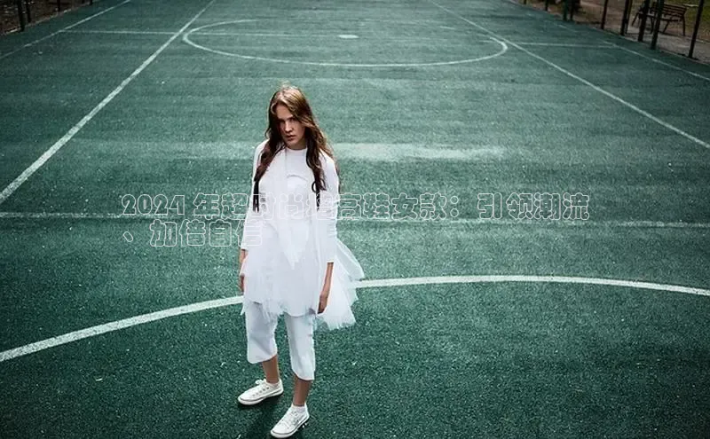 球速app官方入口梯哥哥科技2024 年超时尚增高鞋女款：引领潮流
、加倍自信