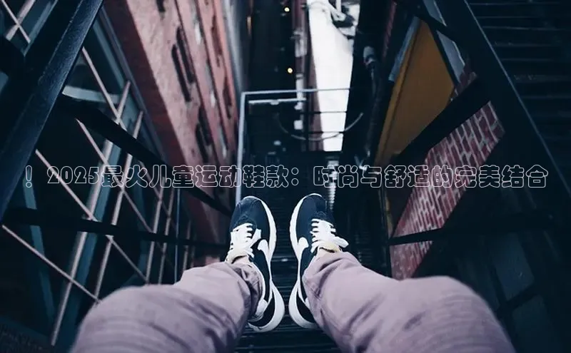球速体育app度小满理财！2025最火儿童运动鞋款：时尚与舒适的完美结合