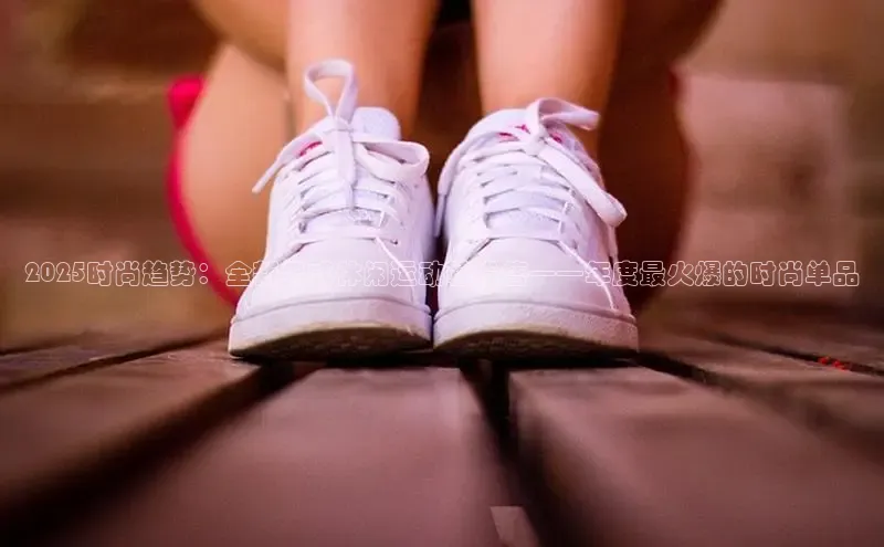 2025时尚趋势：全新男式休闲运动鞋发售——年度最火爆的时尚单品