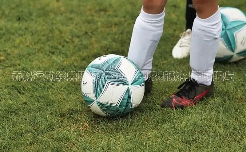 乔丹运动经典延续：2025年度新款男鞋前瞻与