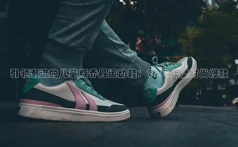 引领潮流的儿童版乔丹运动鞋：2025年度时尚爆款