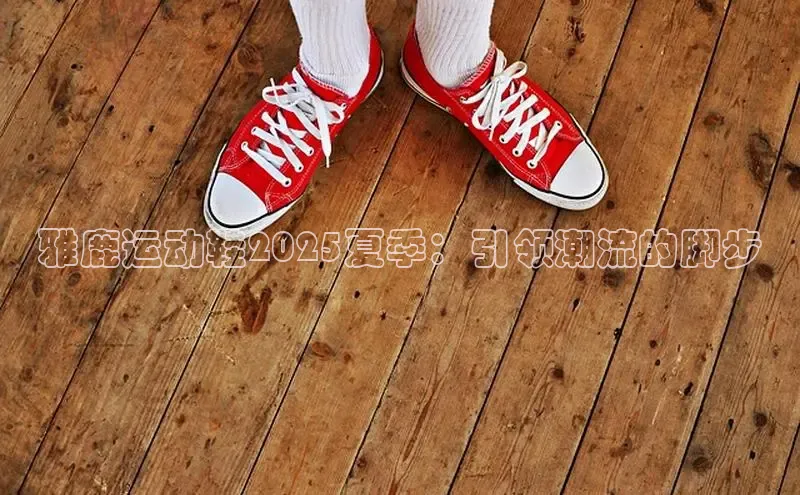 雅鹿运动鞋2025夏季：引领潮流的脚步