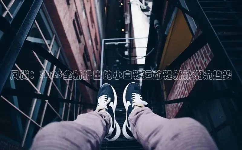 风尚：2025全新推出的小白鞋运动鞋新款潮流趋势