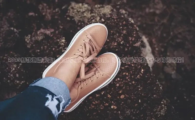2025新款潮流来袭：全新小童男版运动鞋，带你感受极致舒适与时尚碰撞！