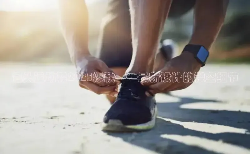 包头运动鞋2025爆款——最新设计的镂空细节