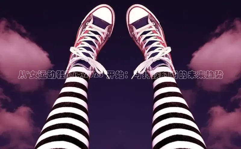 从\'女运动鞋耐克2025\'开始：可持续时尚的未来趋势