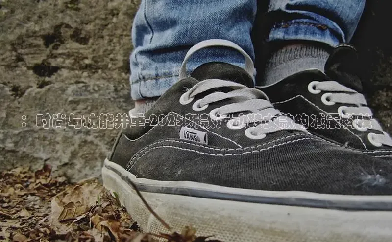 ：时尚与功能并重-2025新款运动鞋女款的减震科技