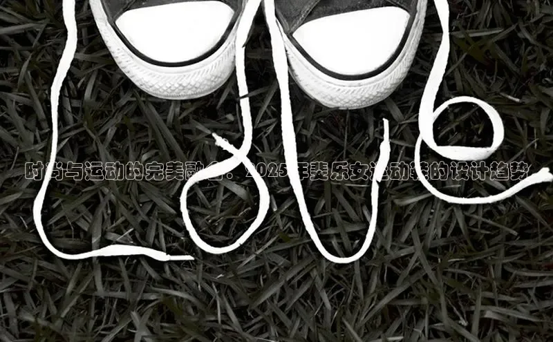 时尚与运动的完美融合：2025年斐乐女运动鞋的设计趋势